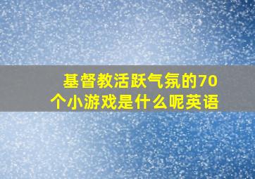 基督教活跃气氛的70个小游戏是什么呢英语