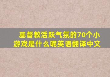 基督教活跃气氛的70个小游戏是什么呢英语翻译中文