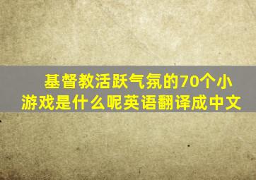 基督教活跃气氛的70个小游戏是什么呢英语翻译成中文