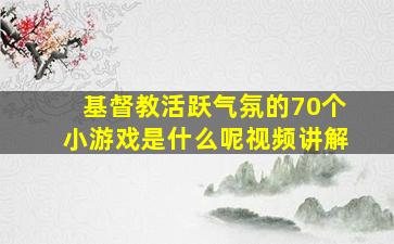 基督教活跃气氛的70个小游戏是什么呢视频讲解