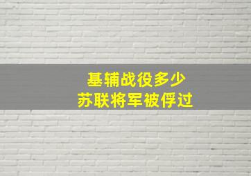 基辅战役多少苏联将军被俘过