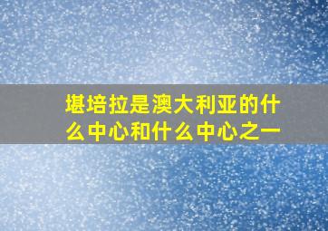 堪培拉是澳大利亚的什么中心和什么中心之一