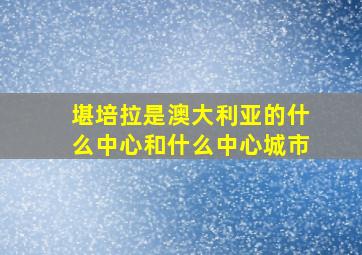 堪培拉是澳大利亚的什么中心和什么中心城市