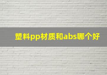 塑料pp材质和abs哪个好