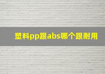 塑料pp跟abs哪个跟耐用