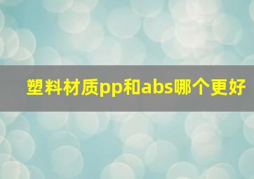 塑料材质pp和abs哪个更好