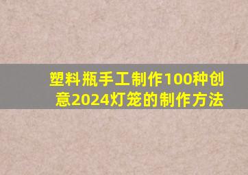 塑料瓶手工制作100种创意2024灯笼的制作方法