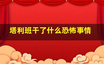 塔利班干了什么恐怖事情