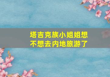 塔吉克族小姐姐想不想去内地旅游了