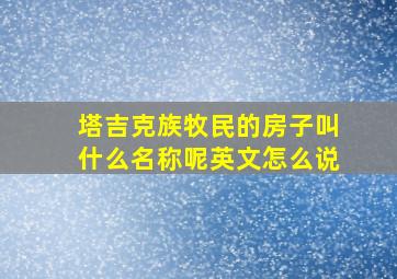 塔吉克族牧民的房子叫什么名称呢英文怎么说