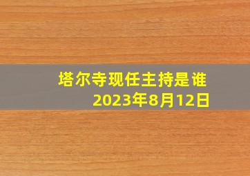 塔尔寺现任主持是谁2023年8月12日