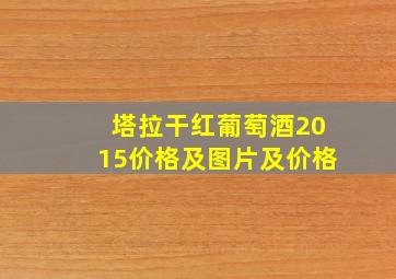 塔拉干红葡萄酒2015价格及图片及价格