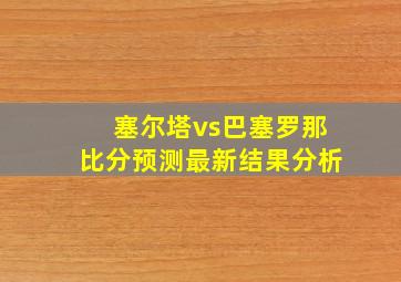 塞尔塔vs巴塞罗那比分预测最新结果分析