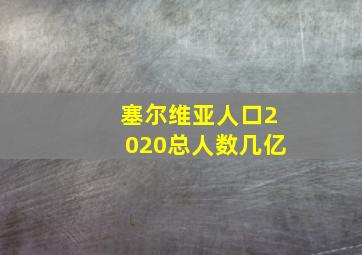 塞尔维亚人口2020总人数几亿