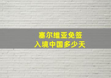 塞尔维亚免签入境中国多少天