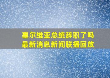 塞尔维亚总统辞职了吗最新消息新闻联播回放