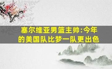 塞尔维亚男篮主帅:今年的美国队比梦一队更出色