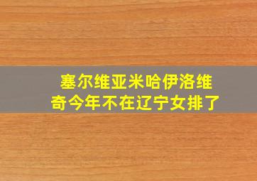 塞尔维亚米哈伊洛维奇今年不在辽宁女排了