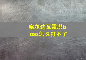 塞尔达瓦露塔boss怎么打不了