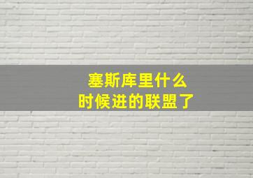 塞斯库里什么时候进的联盟了