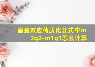 塞曼效应荷质比公式中m2g2-m1g1怎么计算