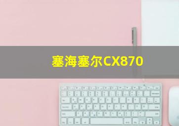 塞海塞尔CX870