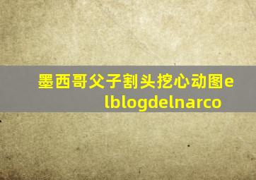 墨西哥父子割头挖心动图elblogdelnarco