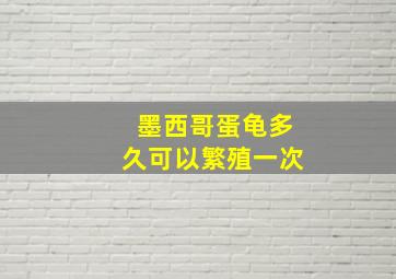 墨西哥蛋龟多久可以繁殖一次