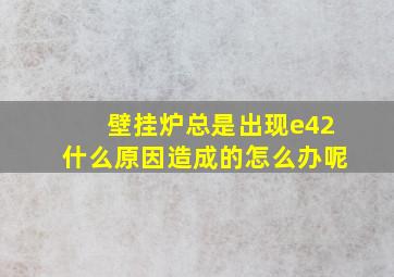 壁挂炉总是出现e42什么原因造成的怎么办呢