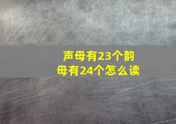 声母有23个韵母有24个怎么读