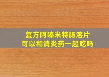 复方阿嗪米特肠溶片可以和消炎药一起吃吗