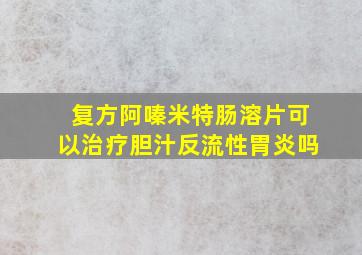 复方阿嗪米特肠溶片可以治疗胆汁反流性胃炎吗