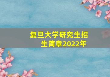 复旦大学研究生招生简章2022年