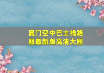 夏门空中巴士线路图最新版高清大图