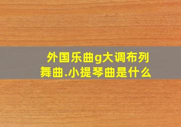 外国乐曲g大调布列舞曲.小提琴曲是什么