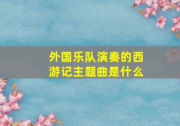 外国乐队演奏的西游记主题曲是什么