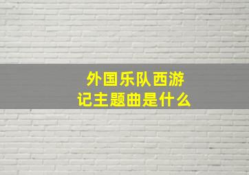 外国乐队西游记主题曲是什么