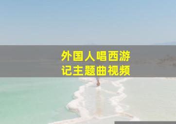 外国人唱西游记主题曲视频