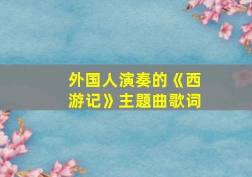 外国人演奏的《西游记》主题曲歌词