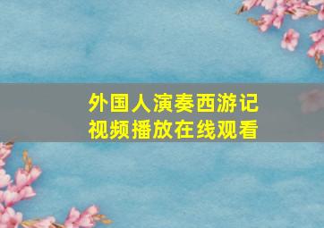 外国人演奏西游记视频播放在线观看