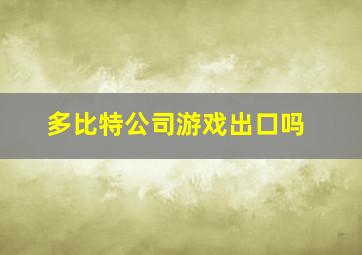 多比特公司游戏出口吗