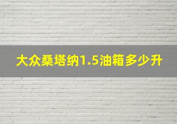 大众桑塔纳1.5油箱多少升