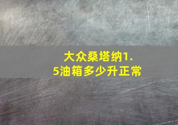 大众桑塔纳1.5油箱多少升正常