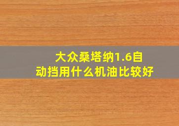 大众桑塔纳1.6自动挡用什么机油比较好