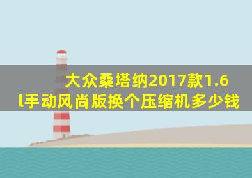 大众桑塔纳2017款1.6l手动风尚版换个压缩机多少钱