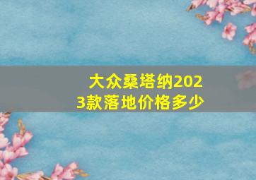 大众桑塔纳2023款落地价格多少