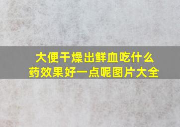 大便干燥出鲜血吃什么药效果好一点呢图片大全