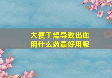 大便干燥导致出血用什么药最好用呢