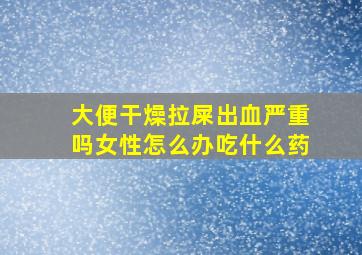 大便干燥拉屎出血严重吗女性怎么办吃什么药