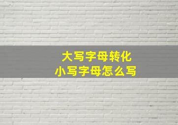 大写字母转化小写字母怎么写